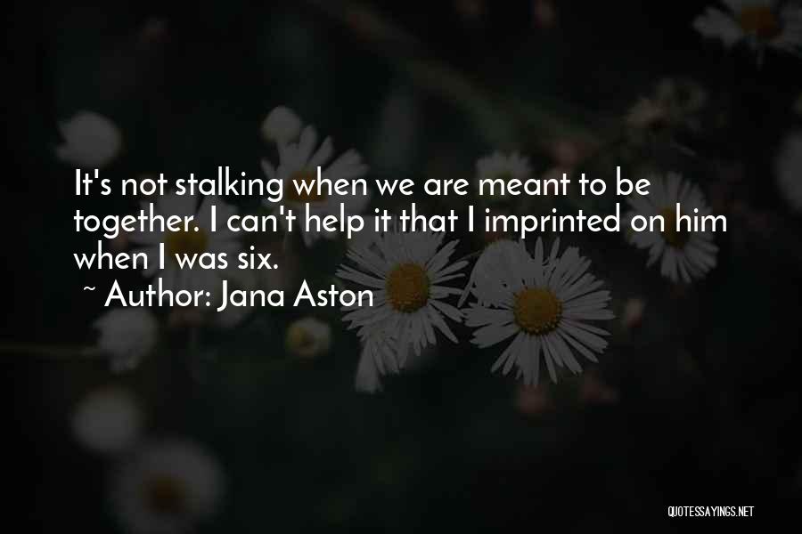 Jana Aston Quotes: It's Not Stalking When We Are Meant To Be Together. I Can't Help It That I Imprinted On Him When