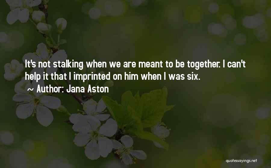 Jana Aston Quotes: It's Not Stalking When We Are Meant To Be Together. I Can't Help It That I Imprinted On Him When