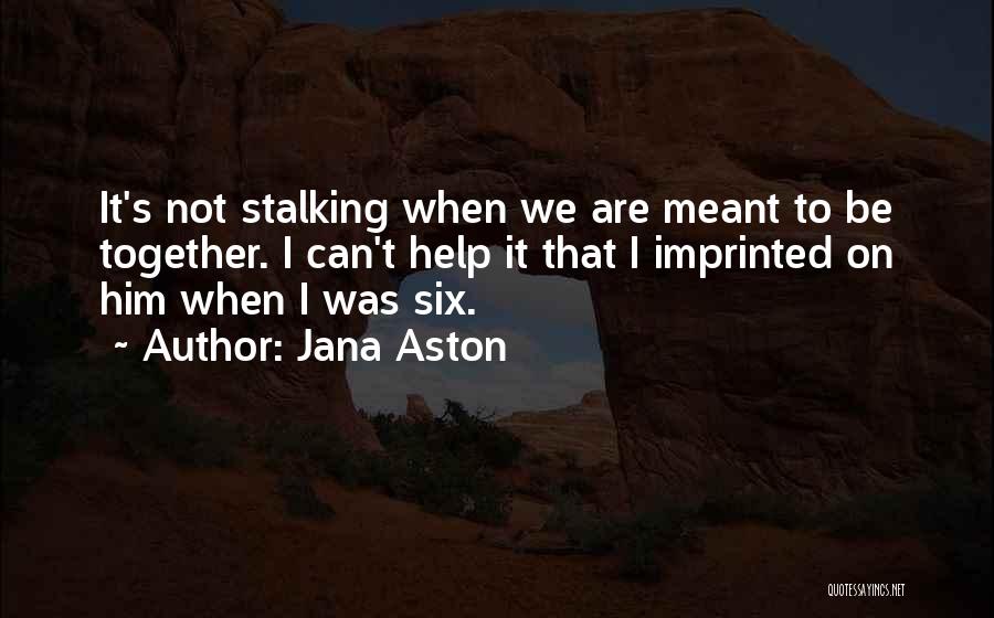 Jana Aston Quotes: It's Not Stalking When We Are Meant To Be Together. I Can't Help It That I Imprinted On Him When