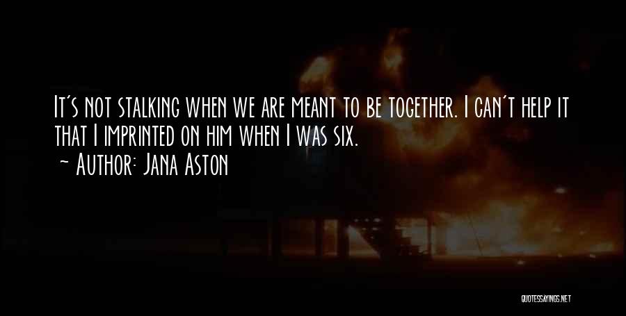 Jana Aston Quotes: It's Not Stalking When We Are Meant To Be Together. I Can't Help It That I Imprinted On Him When