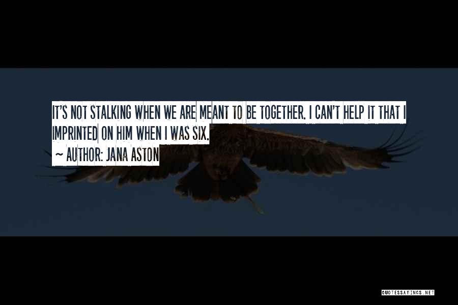 Jana Aston Quotes: It's Not Stalking When We Are Meant To Be Together. I Can't Help It That I Imprinted On Him When