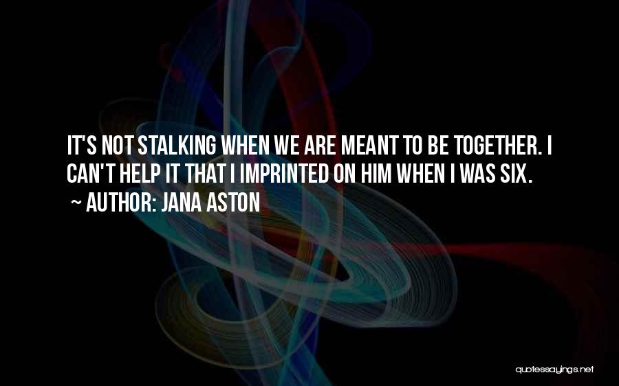 Jana Aston Quotes: It's Not Stalking When We Are Meant To Be Together. I Can't Help It That I Imprinted On Him When