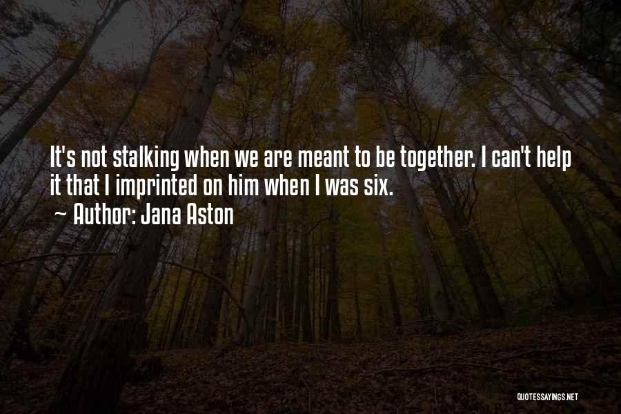 Jana Aston Quotes: It's Not Stalking When We Are Meant To Be Together. I Can't Help It That I Imprinted On Him When