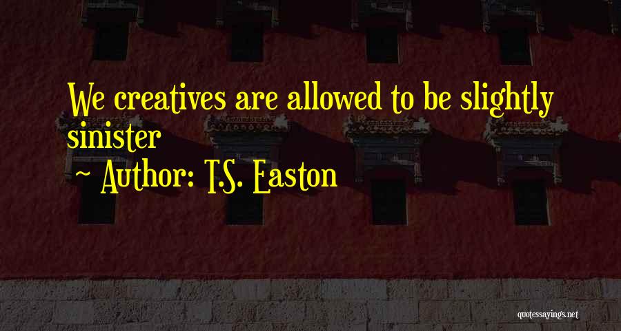 T.S. Easton Quotes: We Creatives Are Allowed To Be Slightly Sinister