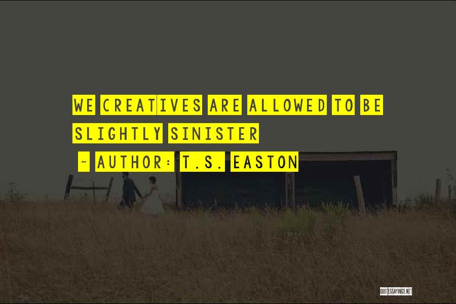 T.S. Easton Quotes: We Creatives Are Allowed To Be Slightly Sinister