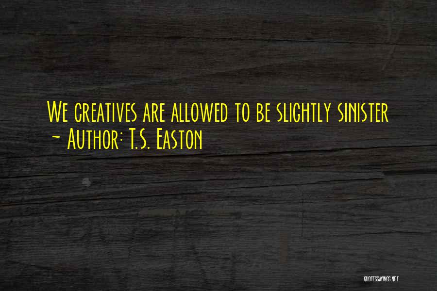 T.S. Easton Quotes: We Creatives Are Allowed To Be Slightly Sinister