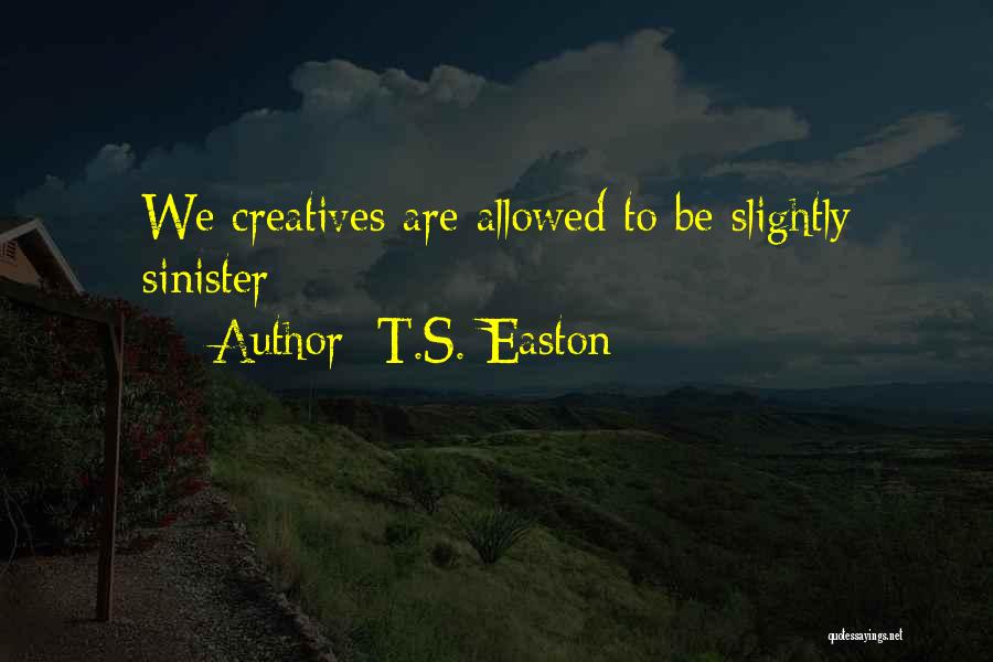 T.S. Easton Quotes: We Creatives Are Allowed To Be Slightly Sinister