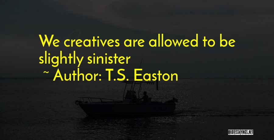T.S. Easton Quotes: We Creatives Are Allowed To Be Slightly Sinister