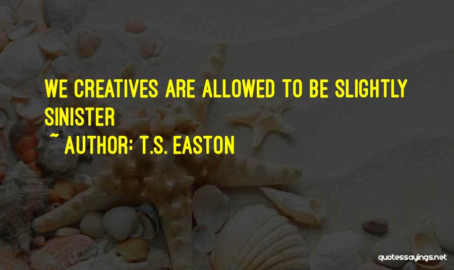 T.S. Easton Quotes: We Creatives Are Allowed To Be Slightly Sinister