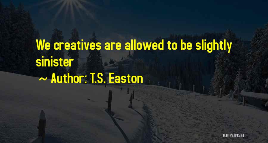 T.S. Easton Quotes: We Creatives Are Allowed To Be Slightly Sinister