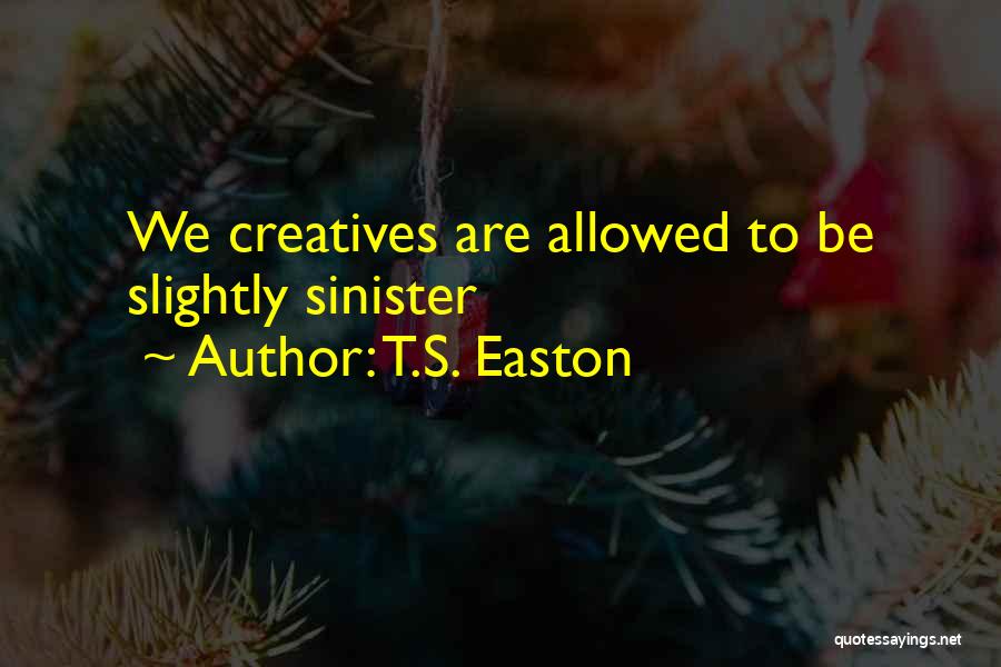 T.S. Easton Quotes: We Creatives Are Allowed To Be Slightly Sinister