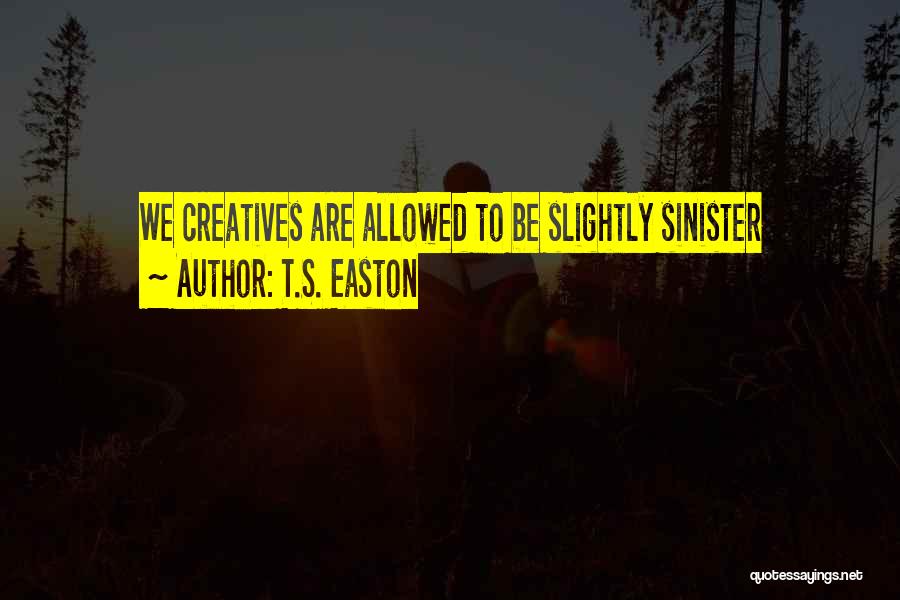 T.S. Easton Quotes: We Creatives Are Allowed To Be Slightly Sinister