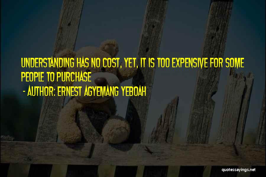 Ernest Agyemang Yeboah Quotes: Understanding Has No Cost, Yet, It Is Too Expensive For Some People To Purchase