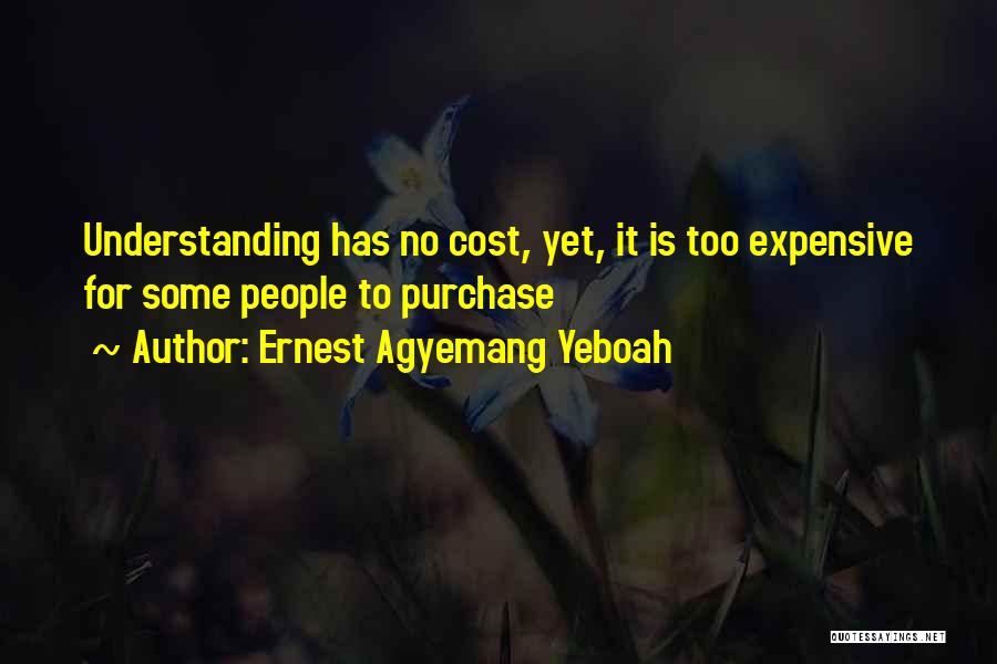 Ernest Agyemang Yeboah Quotes: Understanding Has No Cost, Yet, It Is Too Expensive For Some People To Purchase