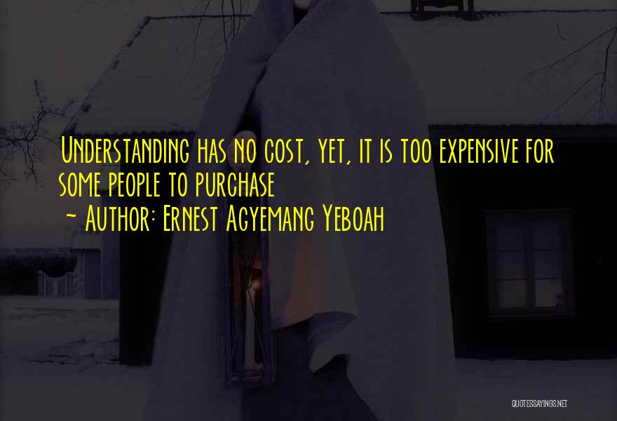 Ernest Agyemang Yeboah Quotes: Understanding Has No Cost, Yet, It Is Too Expensive For Some People To Purchase