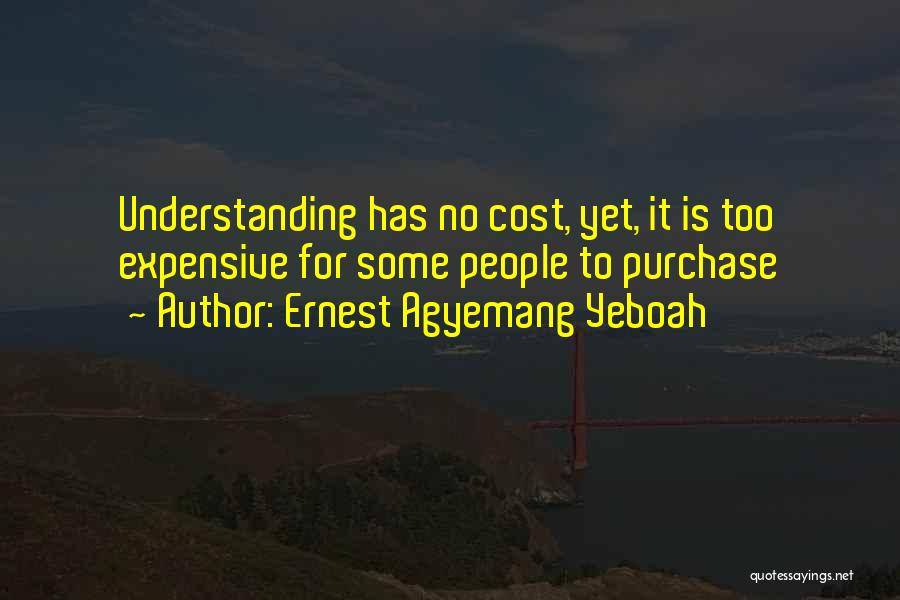 Ernest Agyemang Yeboah Quotes: Understanding Has No Cost, Yet, It Is Too Expensive For Some People To Purchase