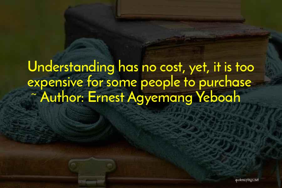 Ernest Agyemang Yeboah Quotes: Understanding Has No Cost, Yet, It Is Too Expensive For Some People To Purchase