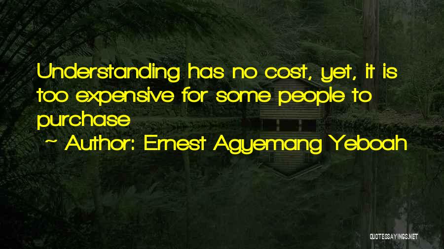 Ernest Agyemang Yeboah Quotes: Understanding Has No Cost, Yet, It Is Too Expensive For Some People To Purchase