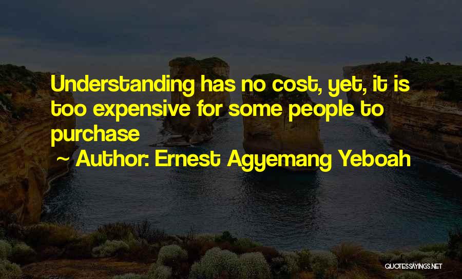 Ernest Agyemang Yeboah Quotes: Understanding Has No Cost, Yet, It Is Too Expensive For Some People To Purchase