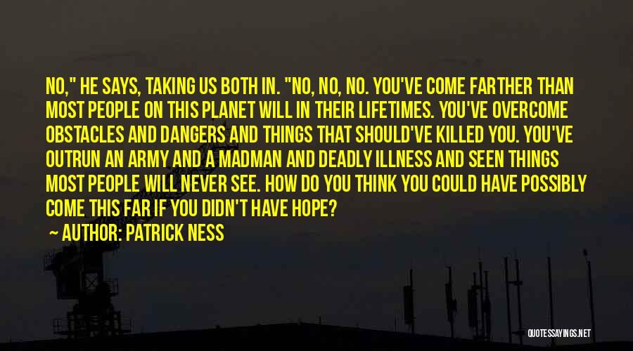 Patrick Ness Quotes: No, He Says, Taking Us Both In. No, No, No. You've Come Farther Than Most People On This Planet Will