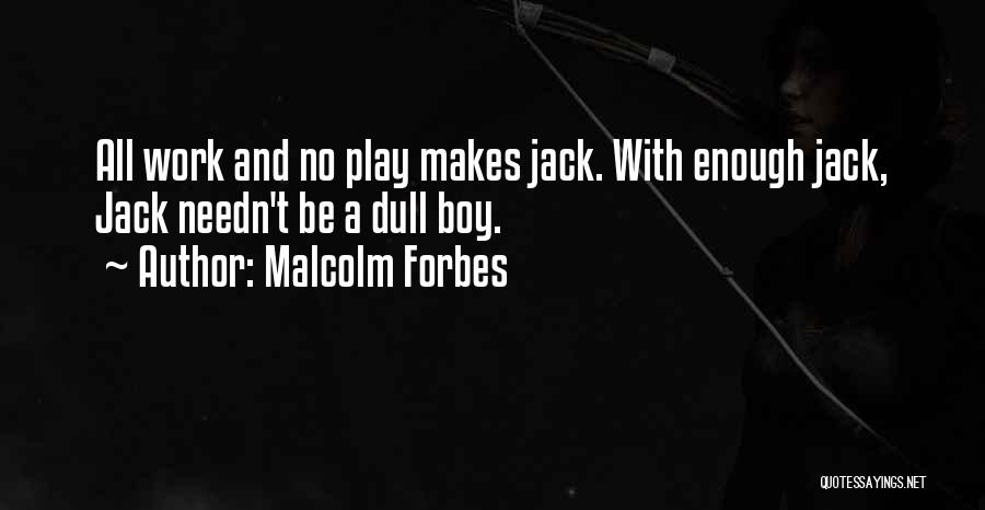Malcolm Forbes Quotes: All Work And No Play Makes Jack. With Enough Jack, Jack Needn't Be A Dull Boy.