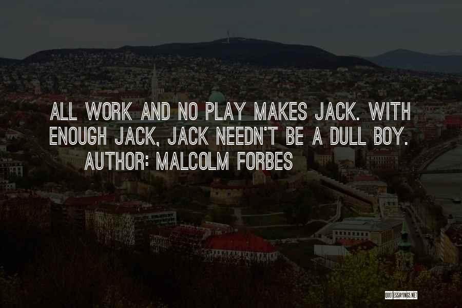 Malcolm Forbes Quotes: All Work And No Play Makes Jack. With Enough Jack, Jack Needn't Be A Dull Boy.