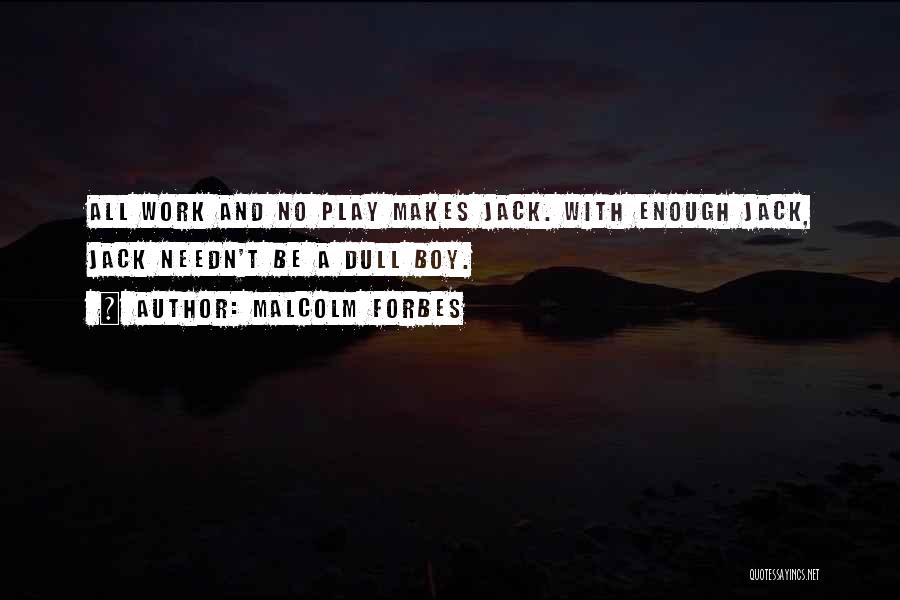 Malcolm Forbes Quotes: All Work And No Play Makes Jack. With Enough Jack, Jack Needn't Be A Dull Boy.