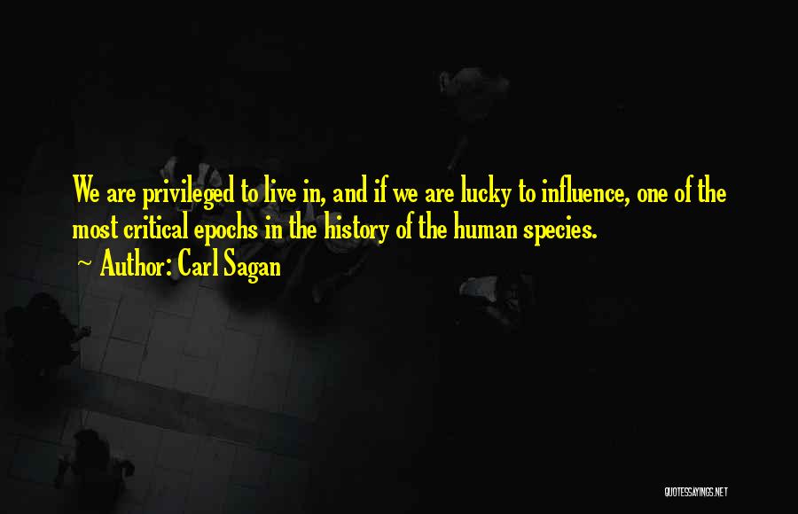 Carl Sagan Quotes: We Are Privileged To Live In, And If We Are Lucky To Influence, One Of The Most Critical Epochs In