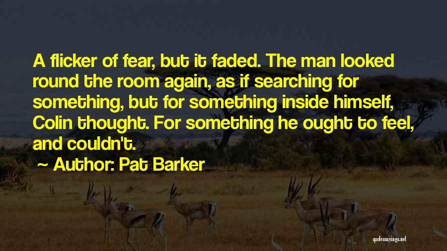 Pat Barker Quotes: A Flicker Of Fear, But It Faded. The Man Looked Round The Room Again, As If Searching For Something, But