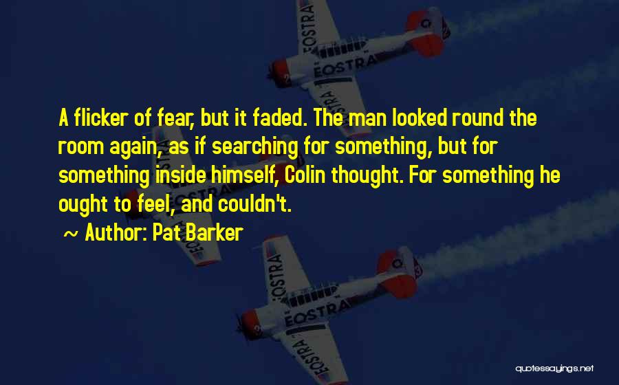 Pat Barker Quotes: A Flicker Of Fear, But It Faded. The Man Looked Round The Room Again, As If Searching For Something, But