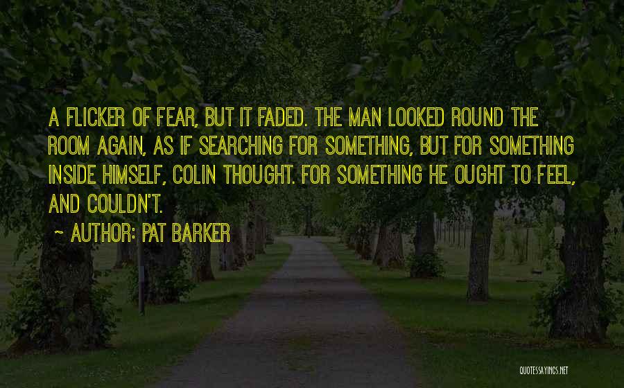 Pat Barker Quotes: A Flicker Of Fear, But It Faded. The Man Looked Round The Room Again, As If Searching For Something, But