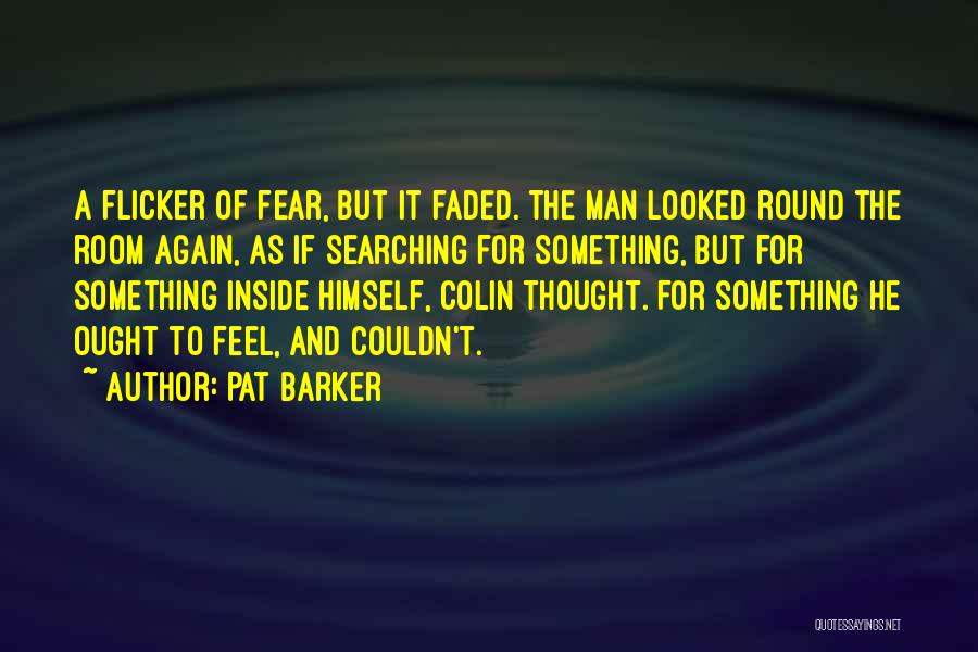 Pat Barker Quotes: A Flicker Of Fear, But It Faded. The Man Looked Round The Room Again, As If Searching For Something, But