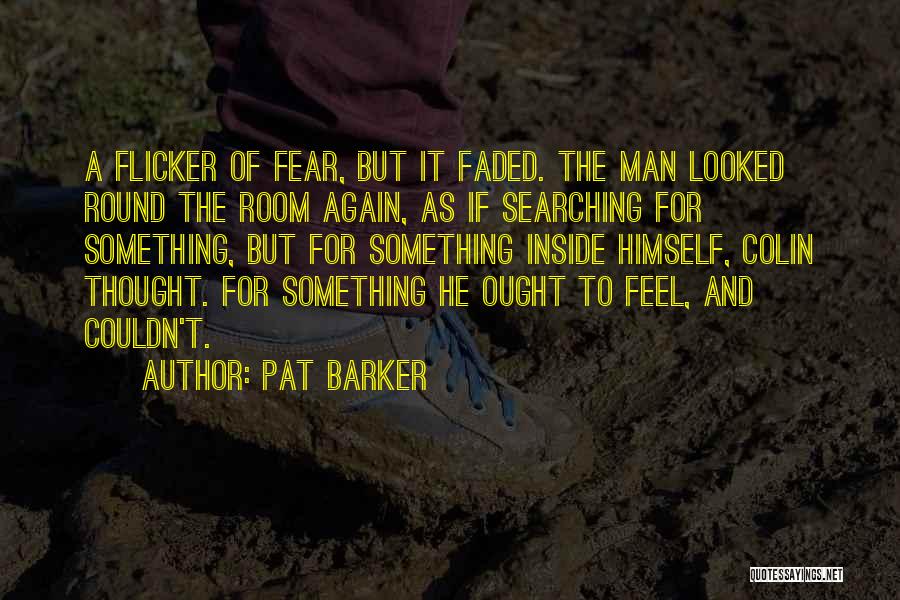Pat Barker Quotes: A Flicker Of Fear, But It Faded. The Man Looked Round The Room Again, As If Searching For Something, But