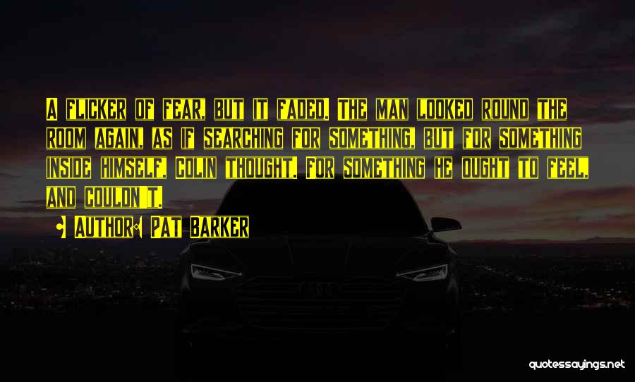 Pat Barker Quotes: A Flicker Of Fear, But It Faded. The Man Looked Round The Room Again, As If Searching For Something, But