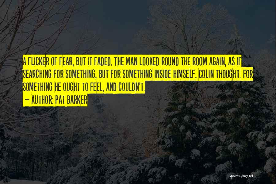 Pat Barker Quotes: A Flicker Of Fear, But It Faded. The Man Looked Round The Room Again, As If Searching For Something, But