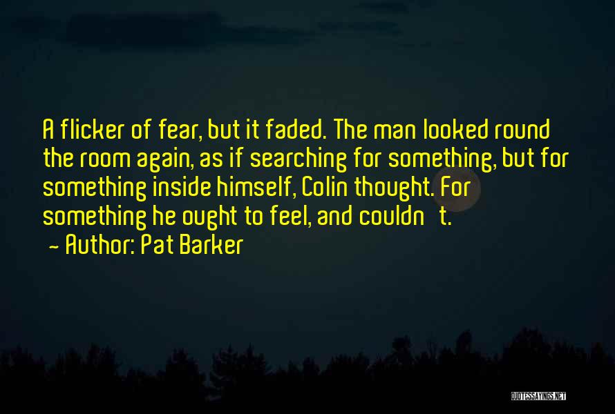 Pat Barker Quotes: A Flicker Of Fear, But It Faded. The Man Looked Round The Room Again, As If Searching For Something, But