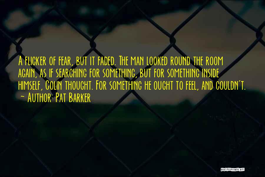 Pat Barker Quotes: A Flicker Of Fear, But It Faded. The Man Looked Round The Room Again, As If Searching For Something, But