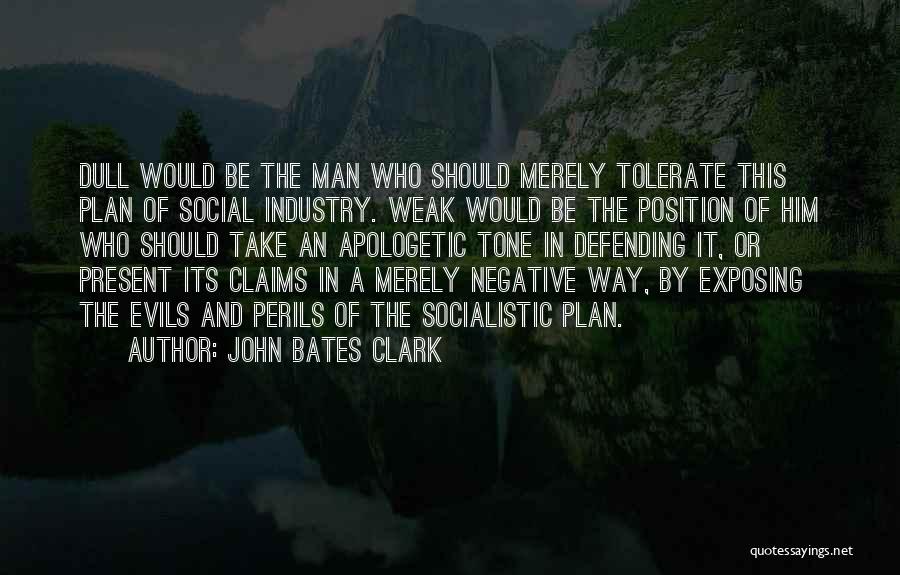 John Bates Clark Quotes: Dull Would Be The Man Who Should Merely Tolerate This Plan Of Social Industry. Weak Would Be The Position Of