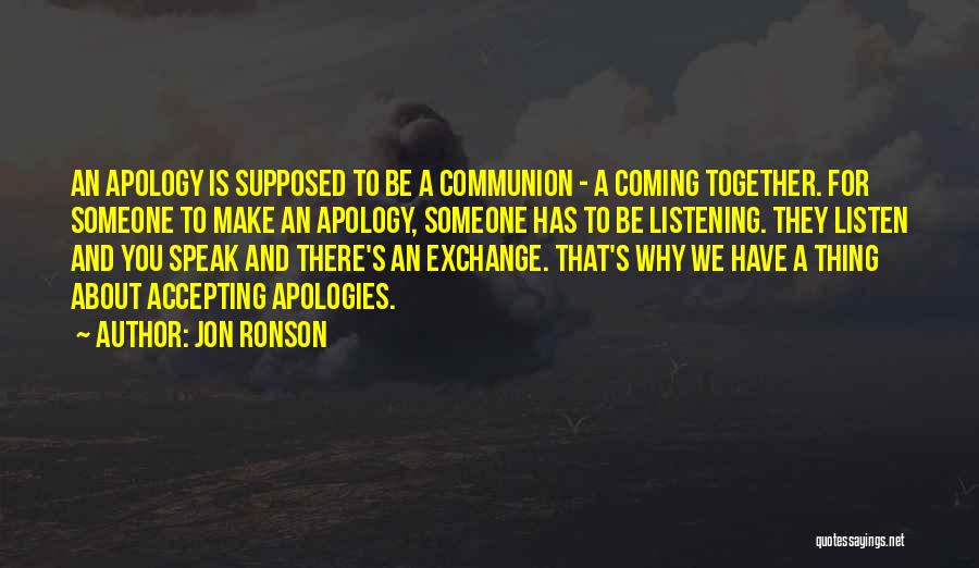 Jon Ronson Quotes: An Apology Is Supposed To Be A Communion - A Coming Together. For Someone To Make An Apology, Someone Has