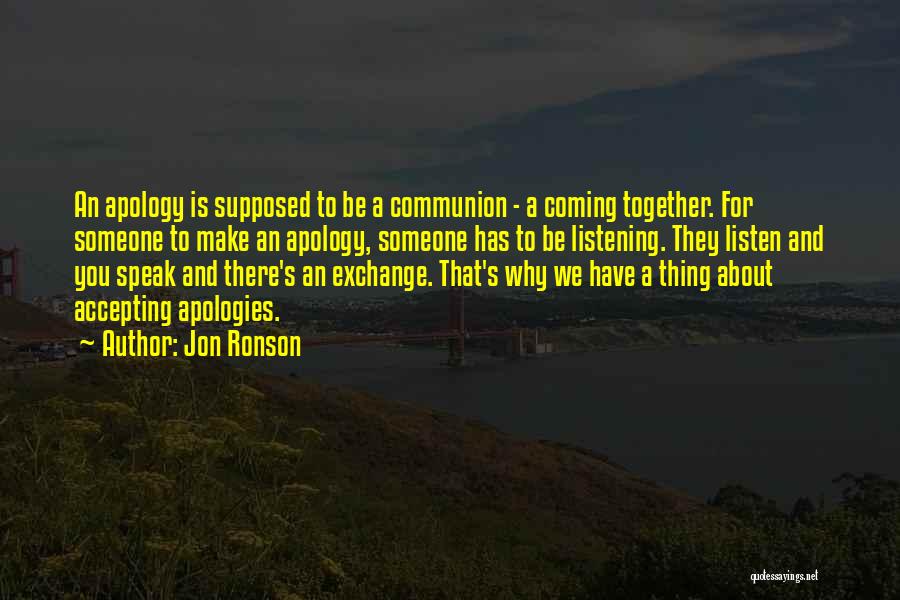 Jon Ronson Quotes: An Apology Is Supposed To Be A Communion - A Coming Together. For Someone To Make An Apology, Someone Has