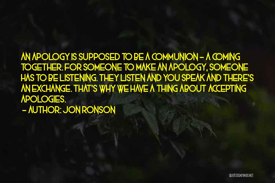 Jon Ronson Quotes: An Apology Is Supposed To Be A Communion - A Coming Together. For Someone To Make An Apology, Someone Has