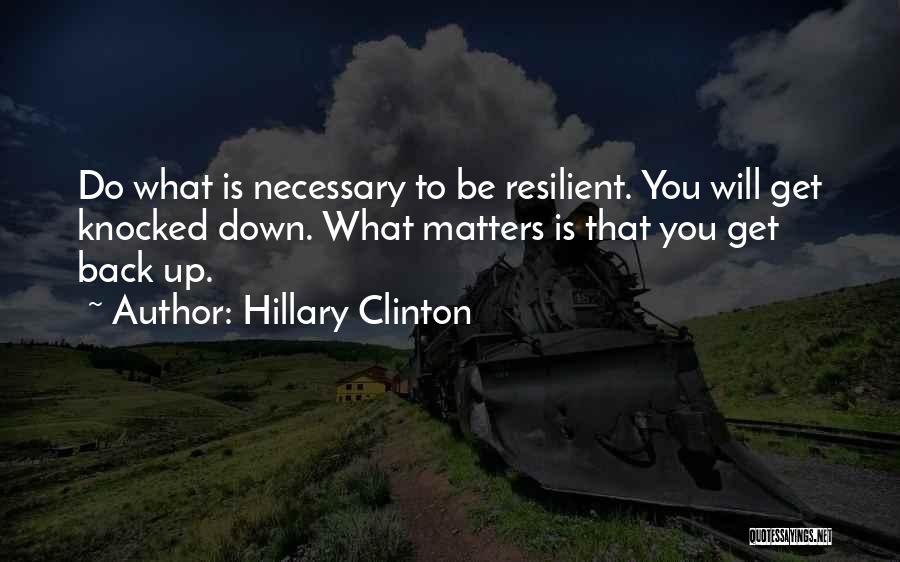 Hillary Clinton Quotes: Do What Is Necessary To Be Resilient. You Will Get Knocked Down. What Matters Is That You Get Back Up.