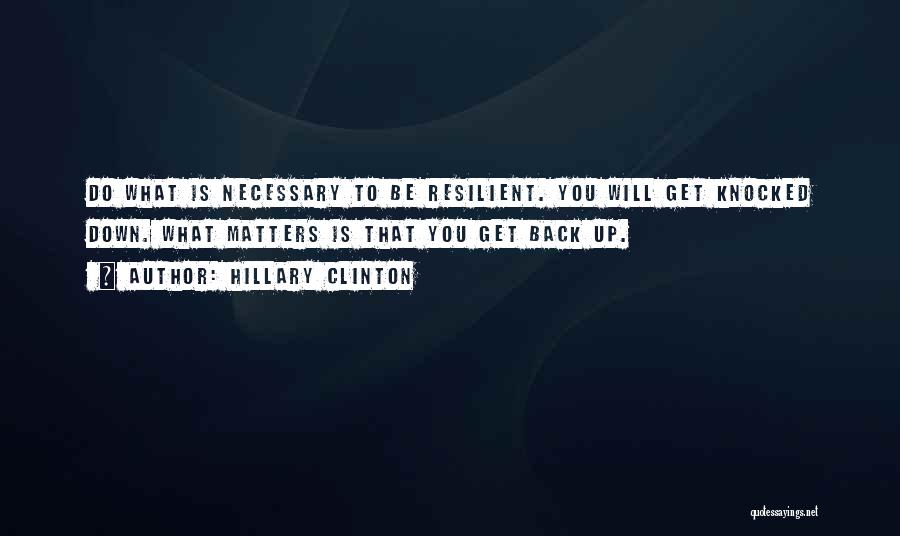 Hillary Clinton Quotes: Do What Is Necessary To Be Resilient. You Will Get Knocked Down. What Matters Is That You Get Back Up.