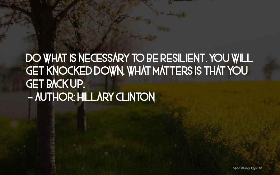 Hillary Clinton Quotes: Do What Is Necessary To Be Resilient. You Will Get Knocked Down. What Matters Is That You Get Back Up.