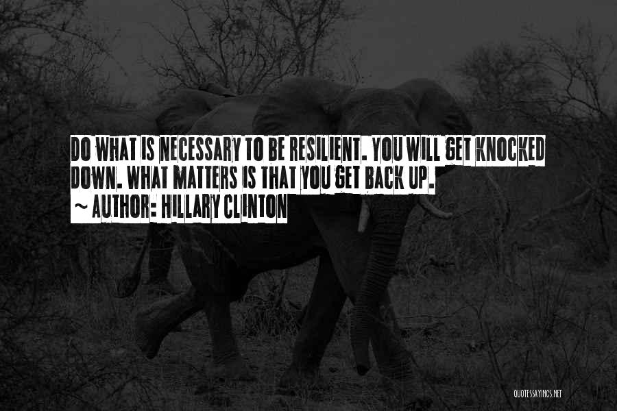 Hillary Clinton Quotes: Do What Is Necessary To Be Resilient. You Will Get Knocked Down. What Matters Is That You Get Back Up.