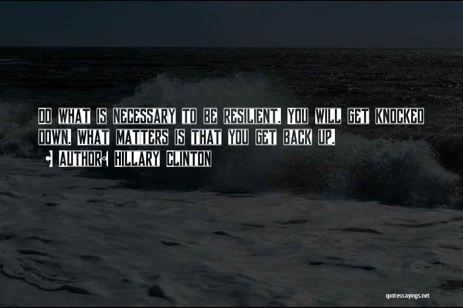 Hillary Clinton Quotes: Do What Is Necessary To Be Resilient. You Will Get Knocked Down. What Matters Is That You Get Back Up.