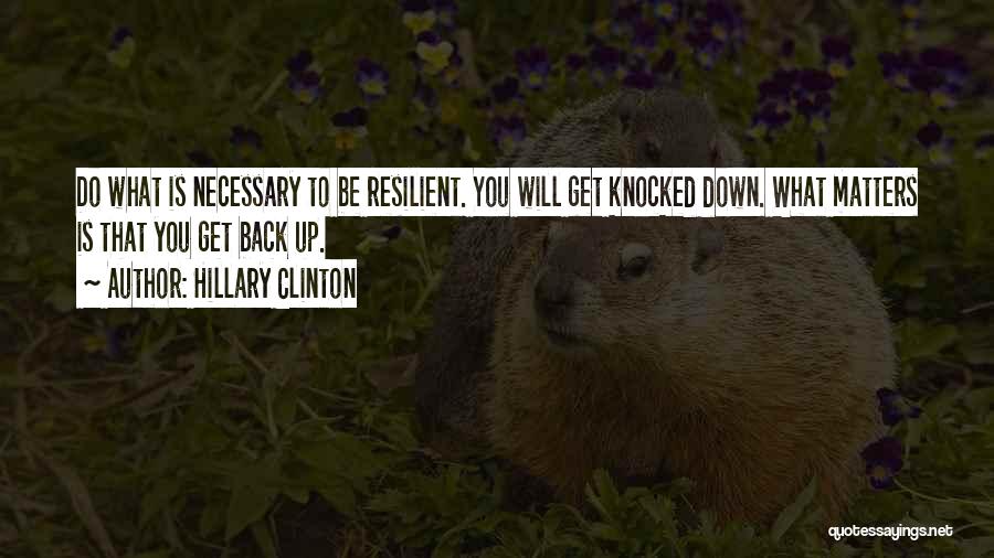 Hillary Clinton Quotes: Do What Is Necessary To Be Resilient. You Will Get Knocked Down. What Matters Is That You Get Back Up.