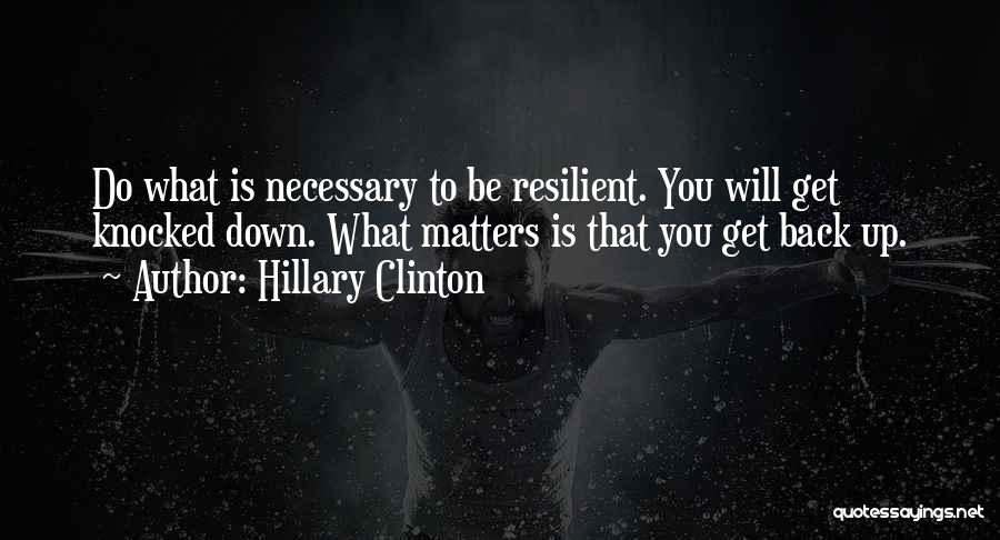 Hillary Clinton Quotes: Do What Is Necessary To Be Resilient. You Will Get Knocked Down. What Matters Is That You Get Back Up.