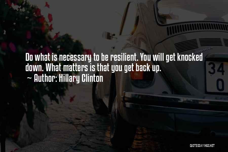 Hillary Clinton Quotes: Do What Is Necessary To Be Resilient. You Will Get Knocked Down. What Matters Is That You Get Back Up.