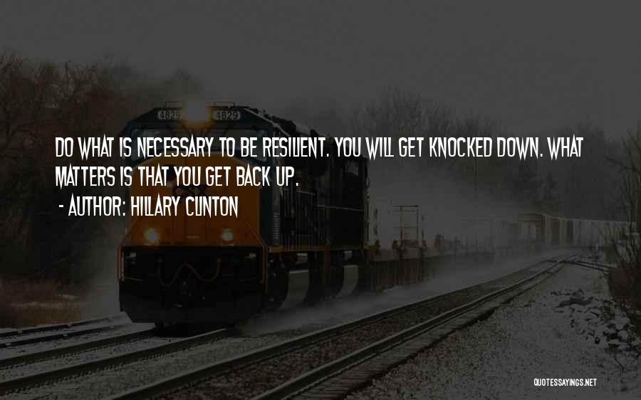 Hillary Clinton Quotes: Do What Is Necessary To Be Resilient. You Will Get Knocked Down. What Matters Is That You Get Back Up.